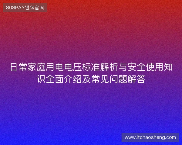 日常家庭用电电压标准解析与安全使用知识全面介绍及常见问题解答 日常家庭用电电压标准解析与安全使用知识全面介绍及常见问题解答