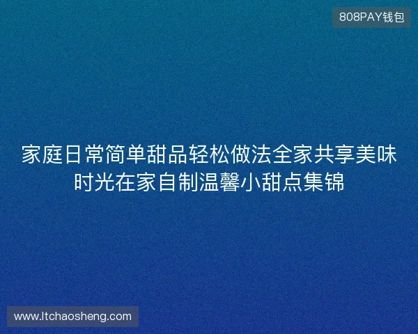 家庭日常简单甜品轻松做法全家共享美味时光在家自制温馨小甜点集锦 家庭日常简单甜品轻松做法全家共享美味时光在家自制温馨小甜点集锦