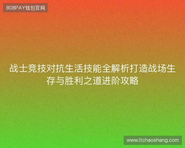 战士竞技对抗生活技能全解析打造战场生存与胜利之道进阶攻略